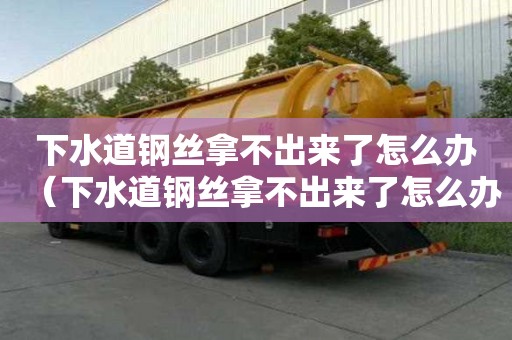 下水道鋼絲拿不出來了怎么辦（下水道鋼絲拿不出來了怎么辦視頻）