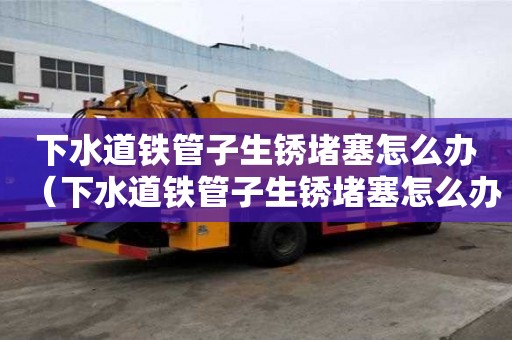 下水道鐵管子生銹堵塞怎么辦（下水道鐵管子生銹堵塞怎么辦視頻）