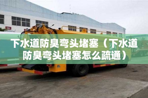 下水道防臭彎頭堵塞（下水道防臭彎頭堵塞怎么疏通）