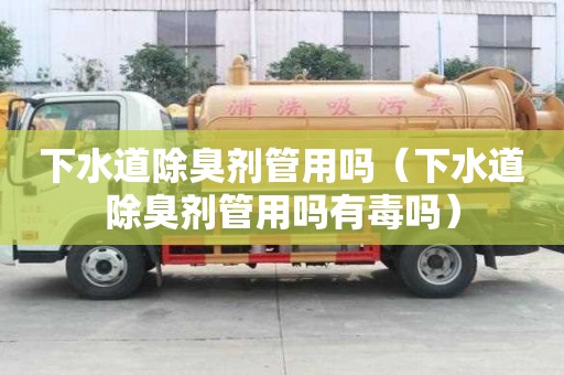 下水道除臭劑管用嗎（下水道除臭劑管用嗎有毒嗎）