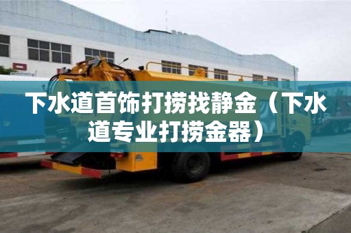 下水道首飾打撈找靜金（下水道專業打撈金器）