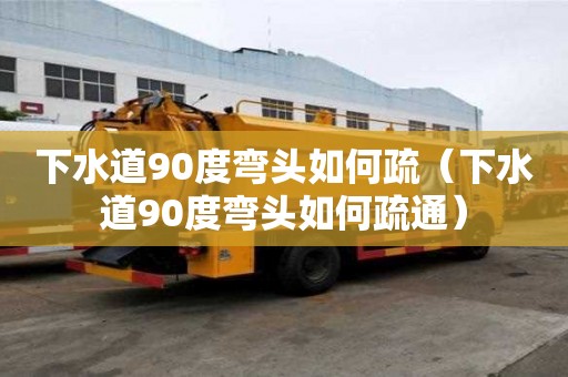下水道90度彎頭如何疏（下水道90度彎頭如何疏通）