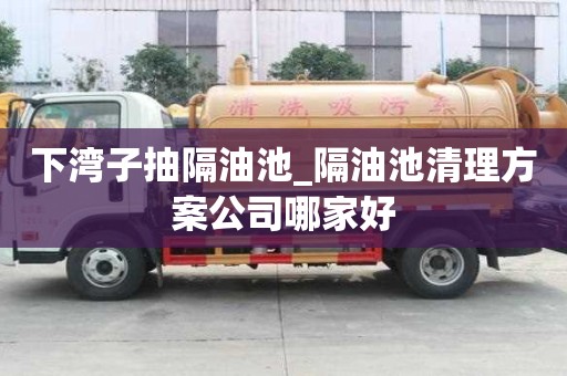 下灣子抽隔油池_隔油池清理方案公司哪家好