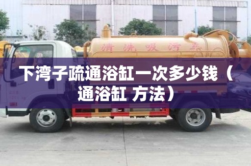 下灣子疏通浴缸一次多少錢（通浴缸 方法）