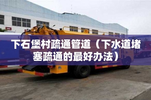 下石堡村疏通管道（下水道堵塞疏通的最好辦法）