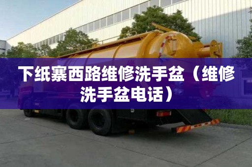 下紙寨西路維修洗手盆（維修洗手盆電話）