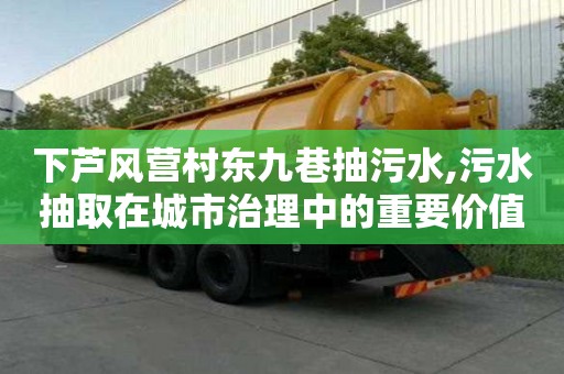下蘆風營村東九巷抽污水,污水抽取在城市治理中的重要價值分析