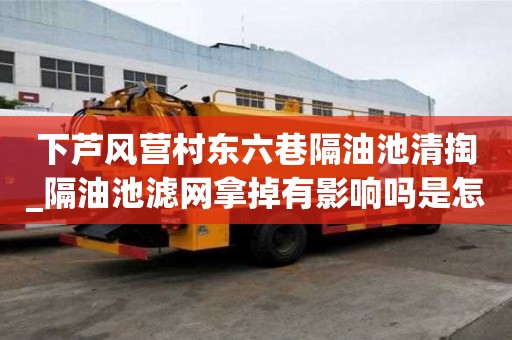 下蘆風營村東六巷隔油池清掏_隔油池濾網拿掉有影響嗎是怎么收費的