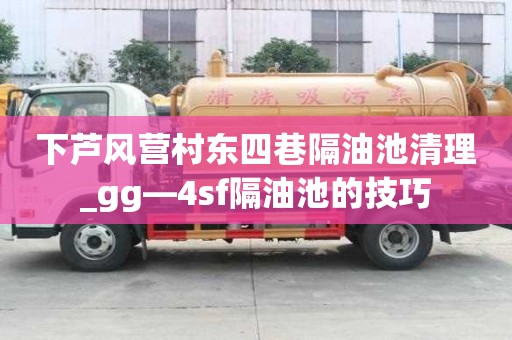 下蘆風營村東四巷隔油池清理_gg—4sf隔油池的技巧