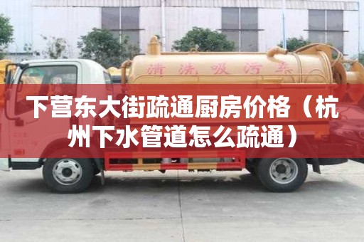 下營東大街疏通廚房價(jià)格（杭州下水管道怎么疏通）