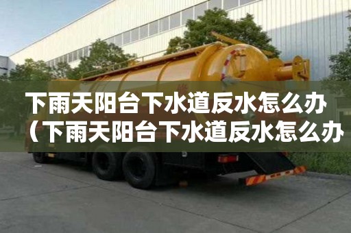 下雨天陽臺下水道反水怎么辦（下雨天陽臺下水道反水怎么辦呢）