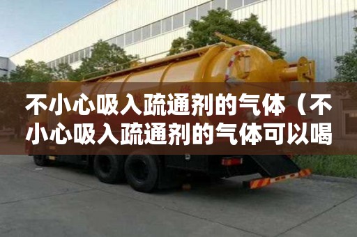不小心吸入疏通劑的氣體（不小心吸入疏通劑的氣體可以喝水嗎）