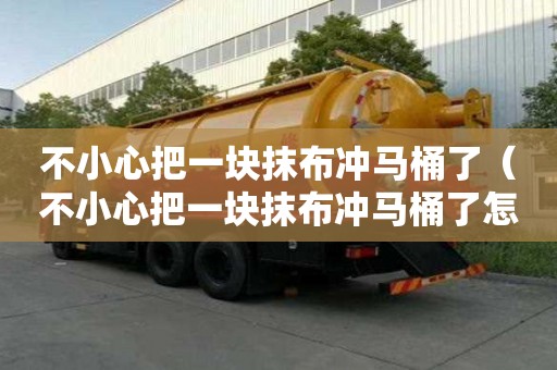 不小心把一塊抹布沖馬桶了（不小心把一塊抹布沖馬桶了怎么辦）