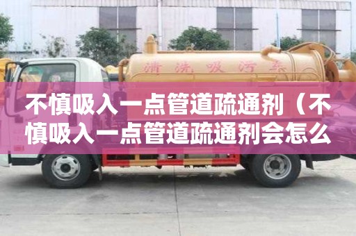 不慎吸入一點(diǎn)管道疏通劑（不慎吸入一點(diǎn)管道疏通劑會(huì)怎么樣）