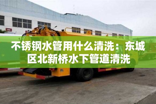 不銹鋼水管用什么清洗：東城區(qū)北新橋水下管道清洗