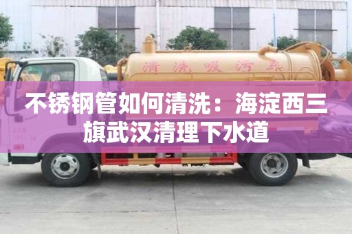 不銹鋼管如何清洗：海淀西三旗武漢清理下水道
