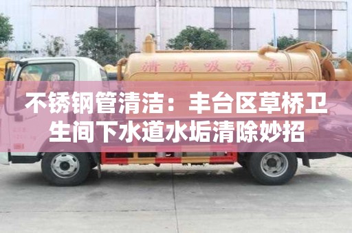不銹鋼管清潔：豐臺(tái)區(qū)草橋衛(wèi)生間下水道水垢清除妙招