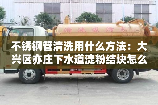 不銹鋼管清洗用什么方法：大興區亦莊下水道淀粉結塊怎么處理