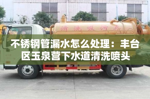不銹鋼管漏水怎么處理：豐臺區玉泉營下水道清洗噴頭