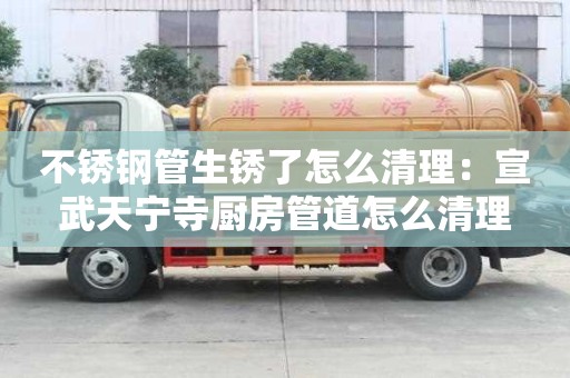 不銹鋼管生銹了怎么清理：宣武天寧寺廚房管道怎么清理