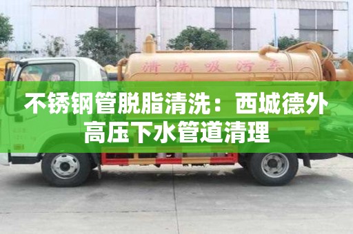 不銹鋼管脫脂清洗：西城德外高壓下水管道清理