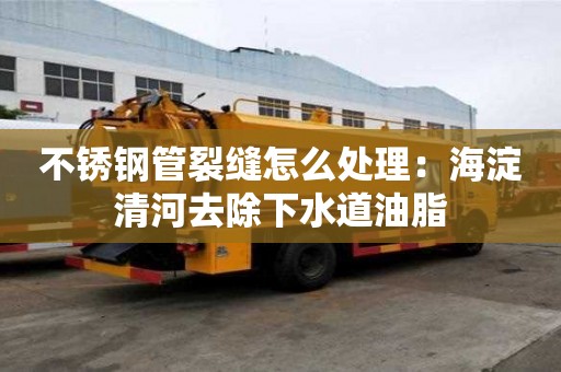 不銹鋼管裂縫怎么處理：海淀清河去除下水道油脂