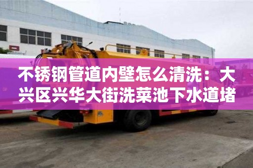 不銹鋼管道內壁怎么清洗：大興區興華大街洗菜池下水道堵塞疏通