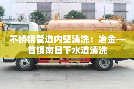 不銹鋼管道內壁清洗：冶金—首鋼南昌下水道清洗
