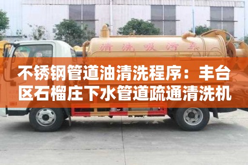 不銹鋼管道油清洗程序：豐臺區石榴莊下水管道疏通清洗機