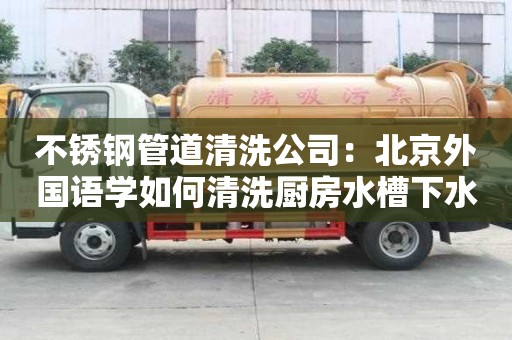 不銹鋼管道清洗公司：北京外國語學如何清洗廚房水槽下水道