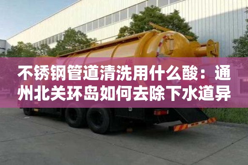 不銹鋼管道清洗用什么酸：通州北關(guān)環(huán)島如何去除下水道異味