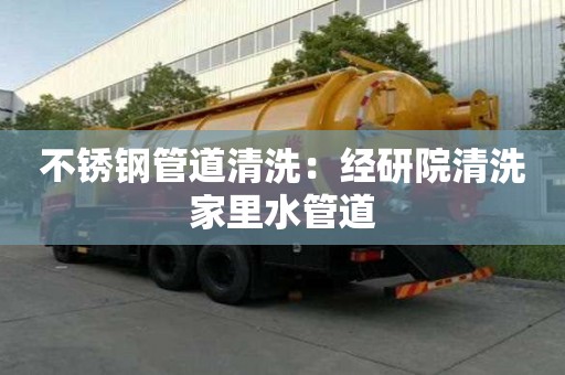 不銹鋼管道清洗：經研院清洗家里水管道