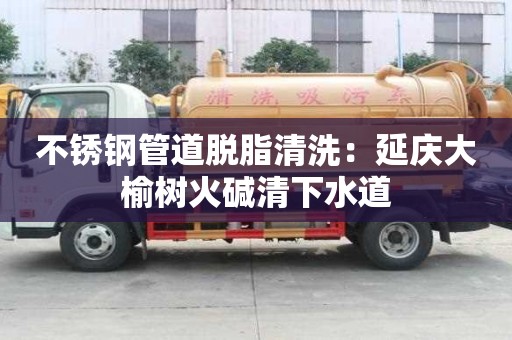 不銹鋼管道脫脂清洗：延慶大榆樹火堿清下水道