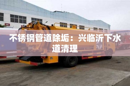 不銹鋼管道除垢：興臨沂下水道清理