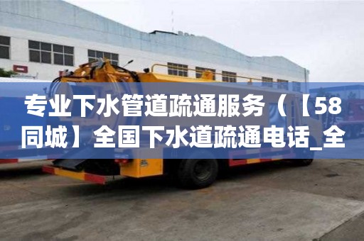 專業下水管道疏通服務（【58同城】全國下水道疏通電話_全國下水道疏通價格）