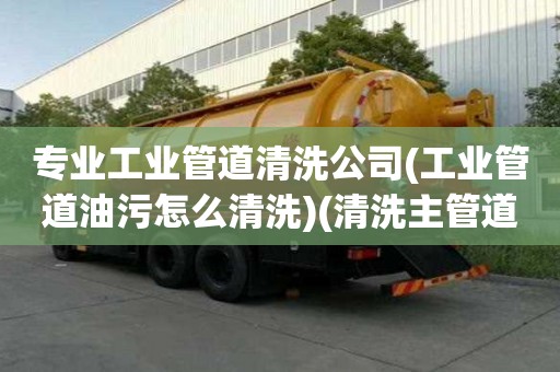 專業工業管道清洗公司(工業管道油污怎么清洗)(清洗主管道需要多少錢) 專業工業管道清洗公司(工業管道油污怎么清洗)(清洗主管道需要多少錢)