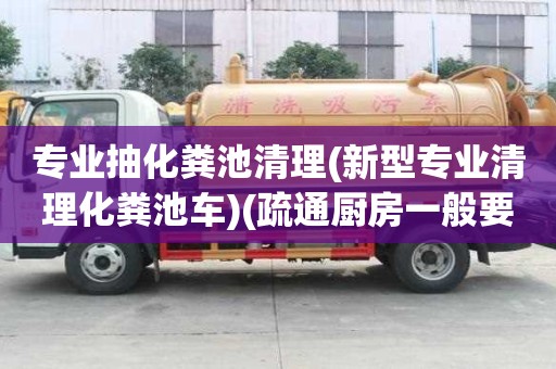專業(yè)抽化糞池清理(新型專業(yè)清理化糞池車)(疏通廚房一般要多少錢) 專業(yè)抽化糞池清理(新型專業(yè)清理化糞池車)(疏通廚房一般要多少錢)