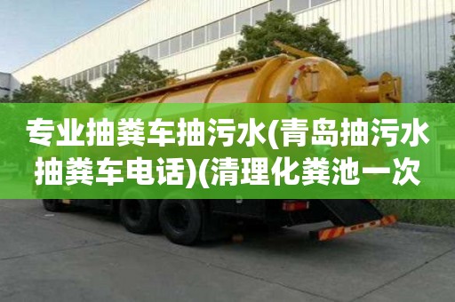 專業抽糞車抽污水(青島抽污水抽糞車電話)(清理化糞池一次多少錢)