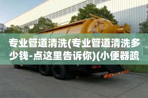 專業(yè)管道清洗(專業(yè)管道清洗多少錢-點(diǎn)這里告訴你)(小便器疏通師傅電話)
