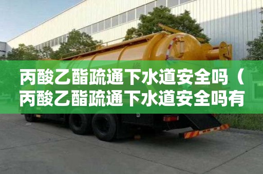 丙酸乙酯疏通下水道安全嗎（丙酸乙酯疏通下水道安全嗎有毒嗎）