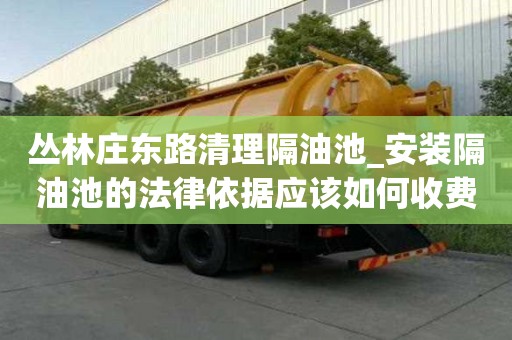 叢林莊東路清理隔油池_安裝隔油池的法律依據(jù)應(yīng)該如何收費(fèi)