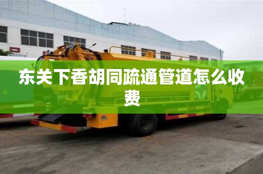 東關下香胡同疏通管道怎么收費 東關下香胡同疏通管道怎么收費