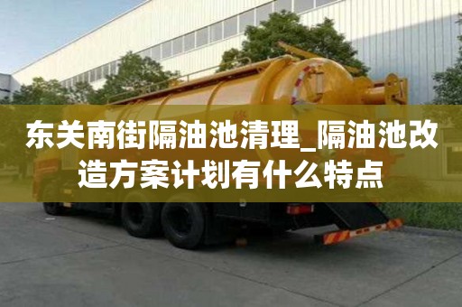 東關(guān)南街隔油池清理_隔油池改造方案計(jì)劃有什么特點(diǎn)