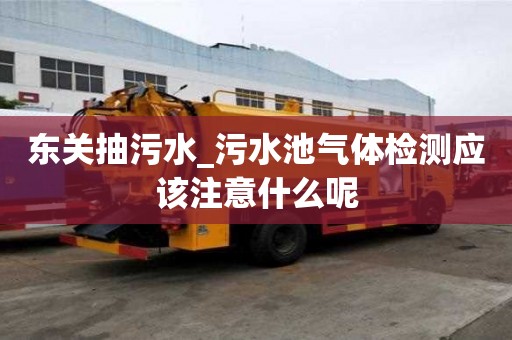 東關(guān)抽污水_污水池氣體檢測應(yīng)該注意什么呢