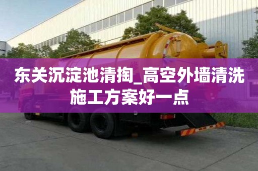 東關(guān)沉淀池清掏_高空外墻清洗施工方案好一點(diǎn)
