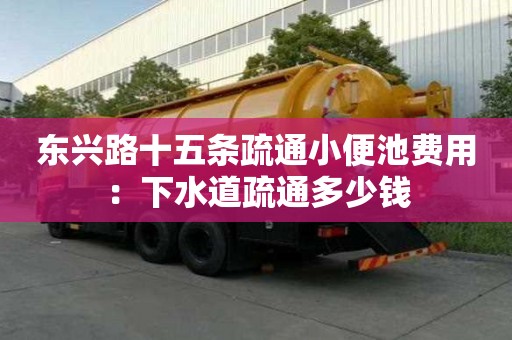 東興路十五條疏通小便池費用：下水道疏通多少錢