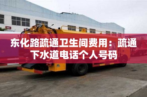 東化路疏通衛(wèi)生間費(fèi)用：疏通下水道電話個(gè)人號(hào)碼