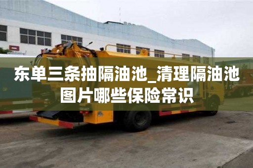 東單三條抽隔油池_清理隔油池圖片哪些保險常識