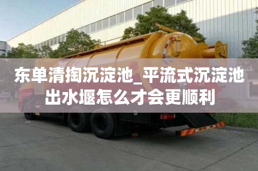 東單清掏沉淀池_平流式沉淀池出水堰怎么才會(huì)更順利