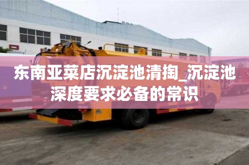 東南亞菜店沉淀池清掏_沉淀池深度要求必備的常識
